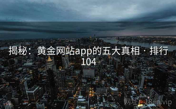 揭秘:黄金网站app的五大真相 · 排行104 揭秘:黄金网站app的五大真相 · 排行104