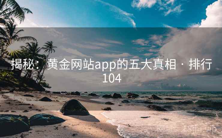 揭秘:黄金网站app的五大真相 · 排行104 揭秘:黄金网站app的五大真相 · 排行104