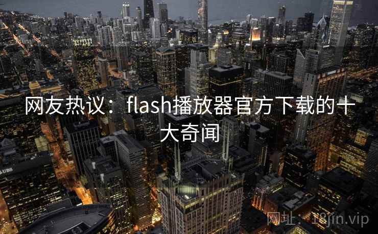 网友热议:flash播放器官方下载的十大奇闻 网友热议:flash播放器官方下载的十大奇闻