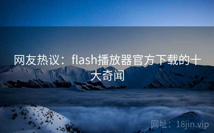 网友热议:flash播放器官方下载的十大奇闻 网友热议:flash播放器官方下载的十大奇闻