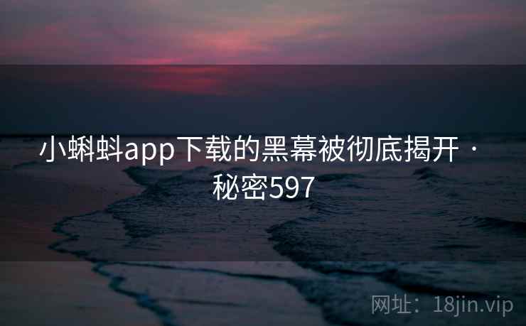 小蝌蚪app下载的黑幕被彻底揭开 · 秘密597 小蝌蚪app下载的黑幕被彻底揭开 · 秘密597