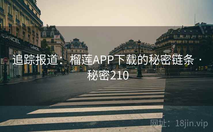 追踪报道:榴莲APP下载的秘密链条 · 秘密210 追踪报道:榴莲APP下载的秘密链条 · 秘密210