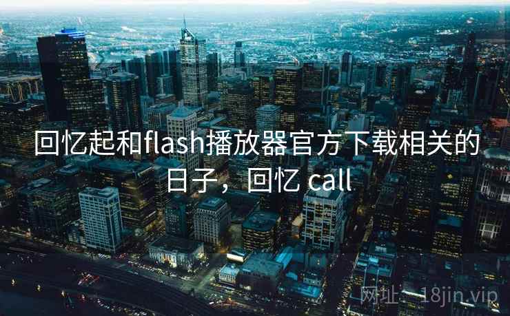 回忆起和flash播放器官方下载相关的日子,回忆 call 回忆起和flash播放器官方下载相关的日子,回忆 call