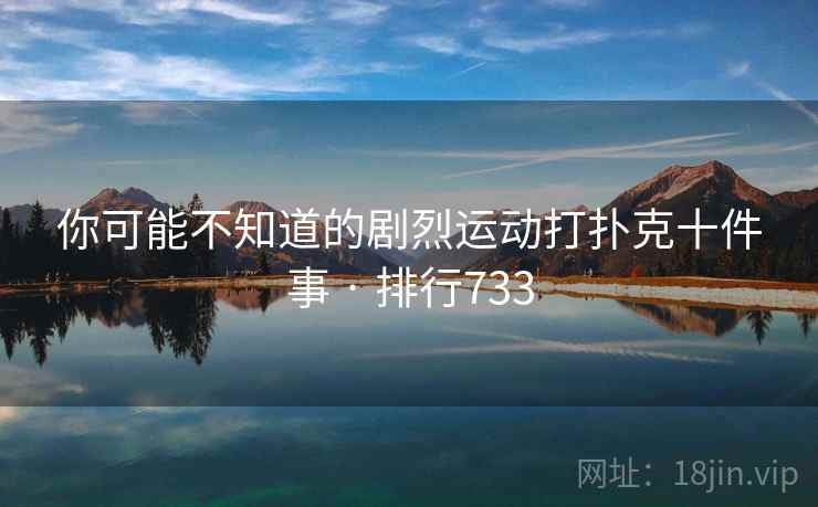 你可能不知道的剧烈运动打扑克十件事 · 排行733 你可能不知道的剧烈运动打扑克十件事 · 排行733