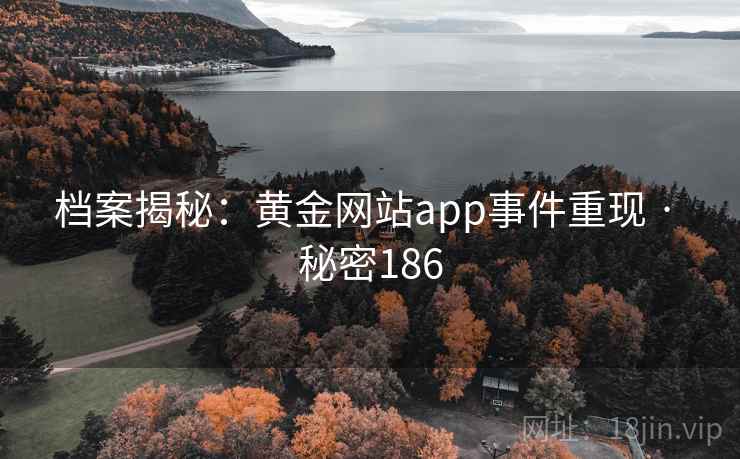 档案揭秘:黄金网站app事件重现 · 秘密186 档案揭秘:黄金网站app事件重现 · 秘密186