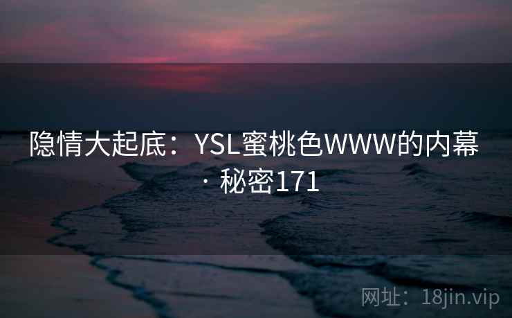 隐情大起底:YSL蜜桃色WWW的内幕 · 秘密171 隐情大起底:YSL蜜桃色WWW的内幕 · 秘密171