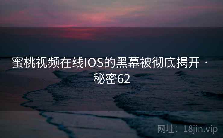 蜜桃视频在线IOS的黑幕被彻底揭开 · 秘密62 蜜桃视频在线IOS的黑幕被彻底揭开 · 秘密62