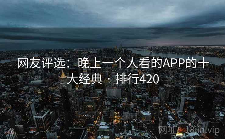 网友评选：晚上一个人看的APP的十大经典 · 排行420