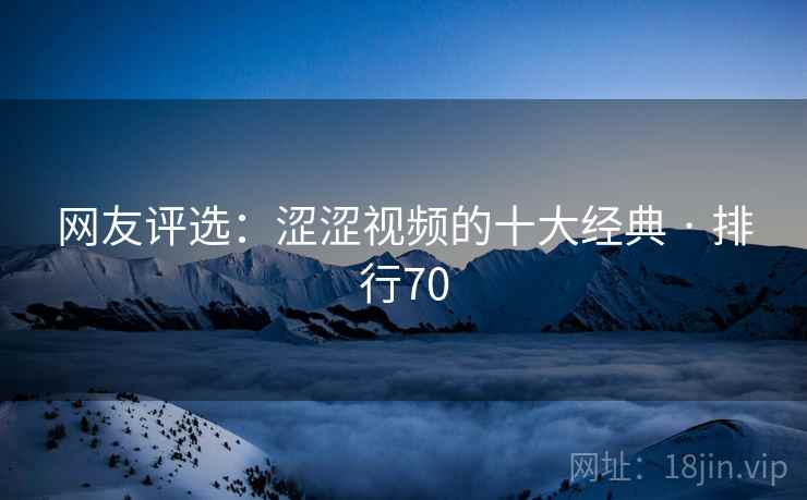 网友评选:涩涩视频的十大经典 · 排行70 网友评选:涩涩视频的十大经典 · 排行70