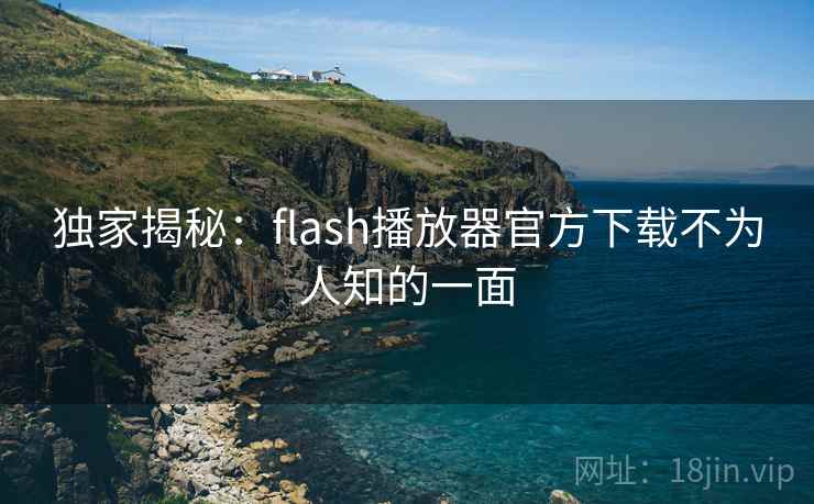 独家揭秘:flash播放器官方下载不为人知的一面 独家揭秘:flash播放器官方下载不为人知的一面