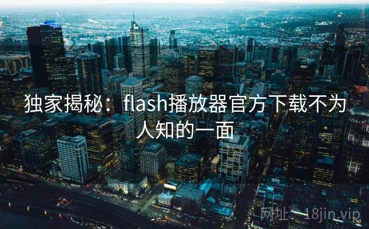 独家揭秘:flash播放器官方下载不为人知的一面 独家揭秘:flash播放器官方下载不为人知的一面