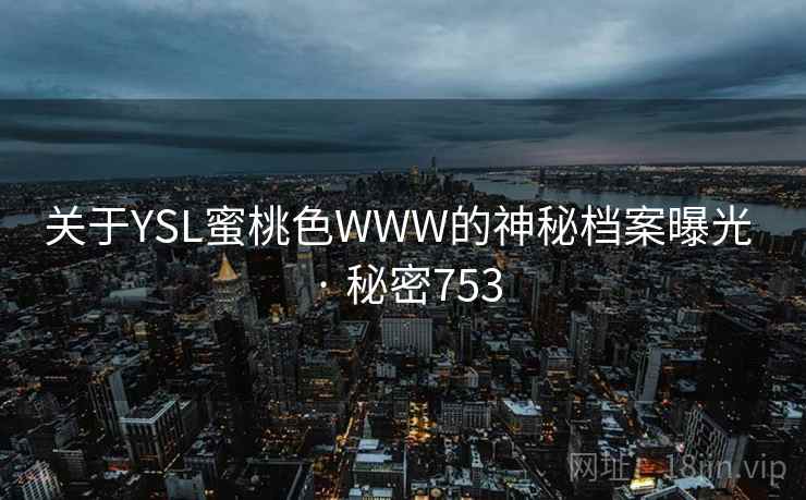 关于YSL蜜桃色WWW的神秘档案曝光 · 秘密753 关于YSL蜜桃色WWW的神秘档案曝光 · 秘密753