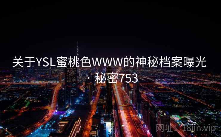 关于YSL蜜桃色WWW的神秘档案曝光 · 秘密753 关于YSL蜜桃色WWW的神秘档案曝光 · 秘密753