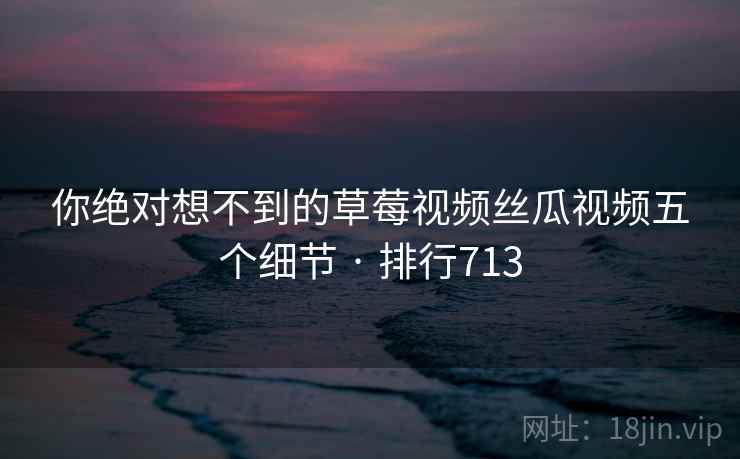 你绝对想不到的草莓视频丝瓜视频五个细节 · 排行713 你绝对想不到的草莓视频丝瓜视频五个细节 · 排行713