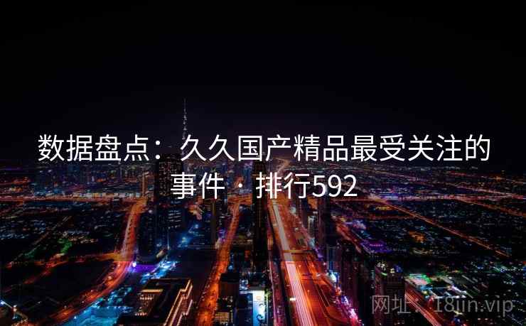 数据盘点:久久国产精品最受关注的事件 · 排行592 数据盘点:久久国产精品最受关注的事件 · 排行592