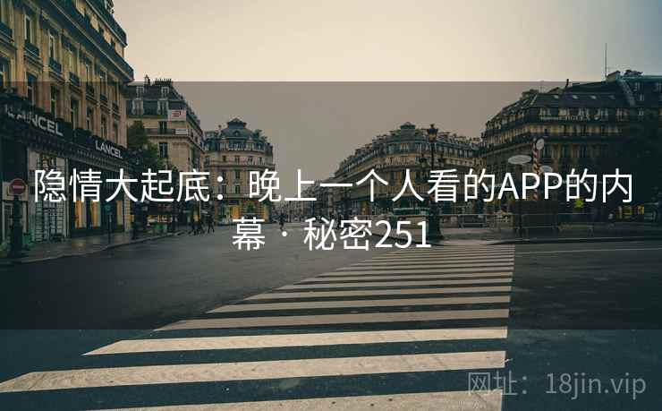 隐情大起底:晚上一个人看的APP的内幕 · 秘密251 隐情大起底:晚上一个人看的APP的内幕 · 秘密251
