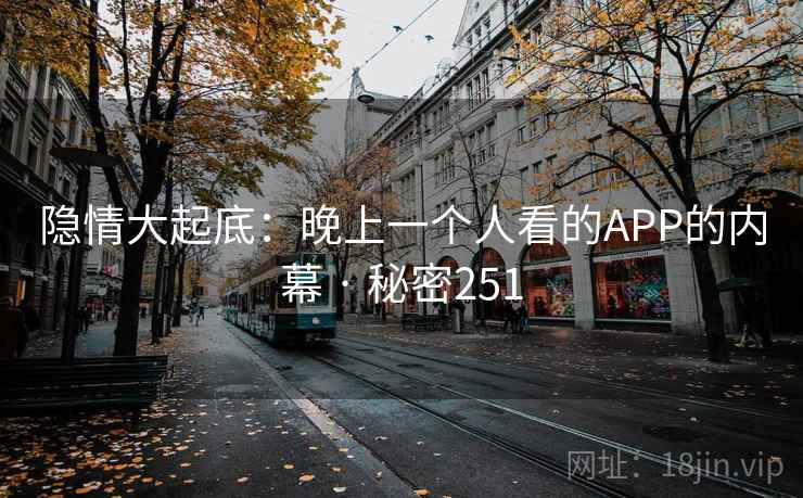 隐情大起底:晚上一个人看的APP的内幕 · 秘密251 隐情大起底:晚上一个人看的APP的内幕 · 秘密251
