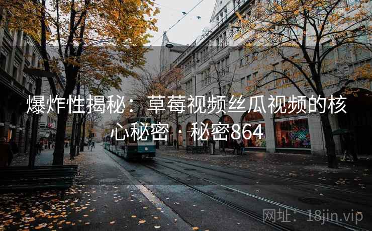 爆炸性揭秘:草莓视频丝瓜视频的核心秘密 · 秘密864 爆炸性揭秘:草莓视频丝瓜视频的核心秘密 · 秘密864