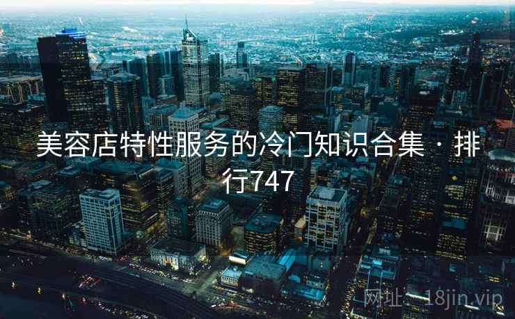 美容店特性服务的冷门知识合集 · 排行747 美容店特性服务的冷门知识合集 · 排行747