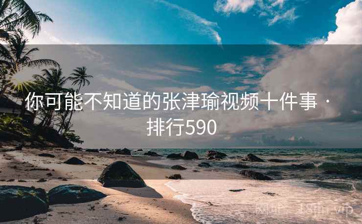 你可能不知道的张津瑜视频十件事 · 排行590 你可能不知道的张津瑜视频十件事 · 排行590