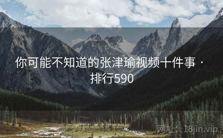 你可能不知道的张津瑜视频十件事 · 排行590 你可能不知道的张津瑜视频十件事 · 排行590