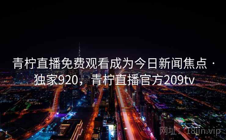 青柠直播免费观看成为今日新闻焦点 · 独家920,青柠直播官方209tv 青柠直播免费观看成为今日新闻焦点 · 独家920,青柠直播官方209tv