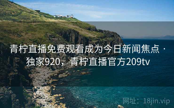 青柠直播免费观看成为今日新闻焦点 · 独家920,青柠直播官方209tv 青柠直播免费观看成为今日新闻焦点 · 独家920,青柠直播官方209tv