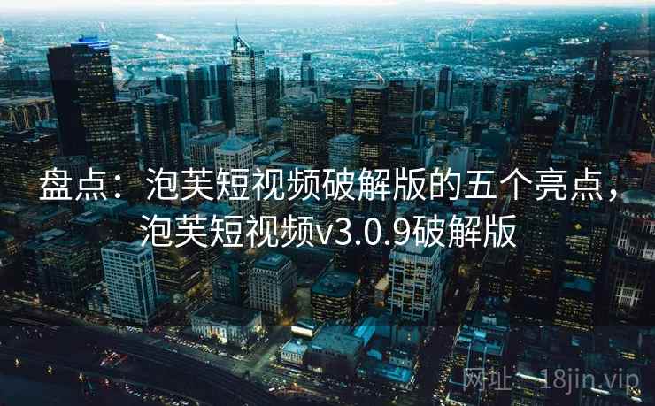 盘点:泡芙短视频破解版的五个亮点,泡芙短视频v3.0.9破解版 盘点:泡芙短视频破解版的五个亮点,泡芙短视频v3.0.9破解版