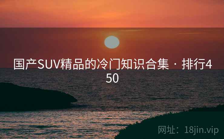 国产SUV精品的冷门知识合集 · 排行450 国产SUV精品的冷门知识合集 · 排行450