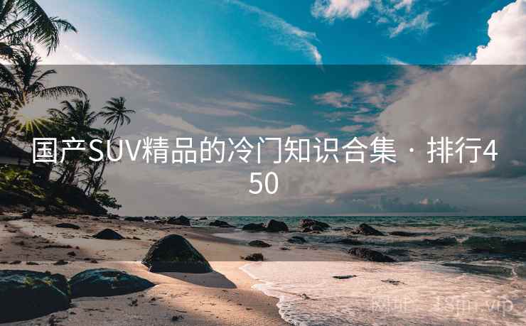 国产SUV精品的冷门知识合集 · 排行450 国产SUV精品的冷门知识合集 · 排行450