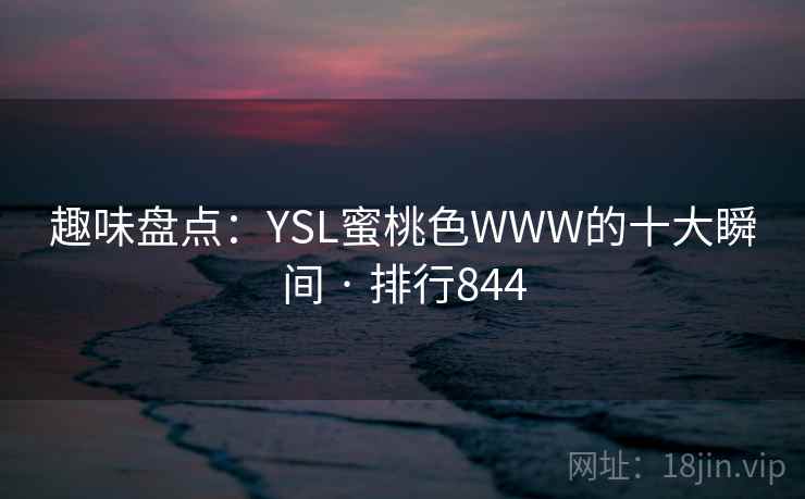 趣味盘点:YSL蜜桃色WWW的十大瞬间 · 排行844 趣味盘点:YSL蜜桃色WWW的十大瞬间 · 排行844