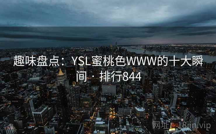 趣味盘点:YSL蜜桃色WWW的十大瞬间 · 排行844 趣味盘点:YSL蜜桃色WWW的十大瞬间 · 排行844