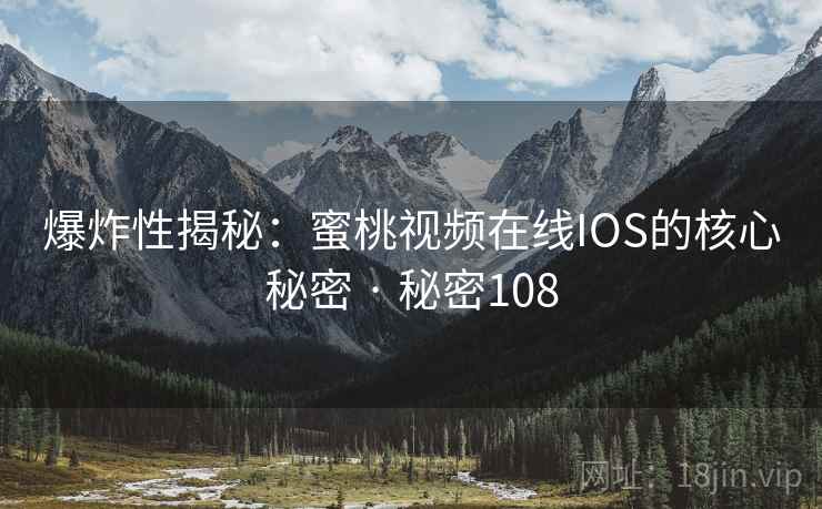 爆炸性揭秘:蜜桃视频在线IOS的核心秘密 · 秘密108 爆炸性揭秘:蜜桃视频在线IOS的核心秘密 · 秘密108