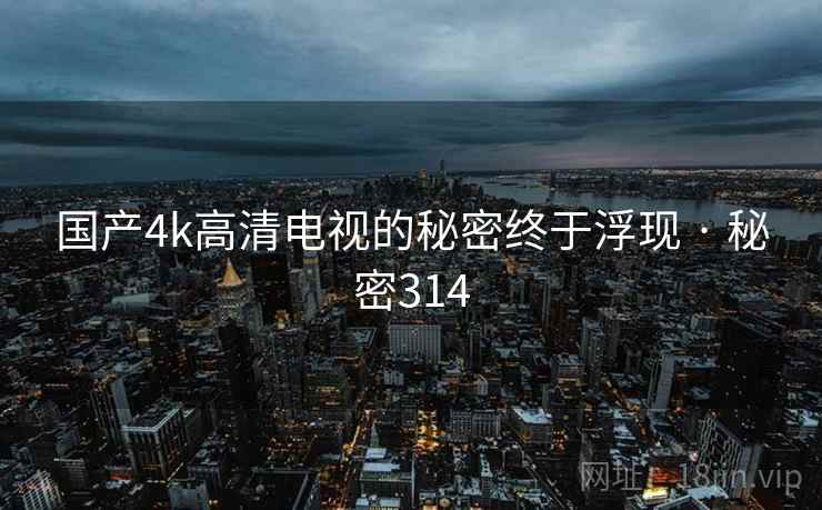 国产4k高清电视的秘密终于浮现 · 秘密314 国产4k高清电视的秘密终于浮现 · 秘密314