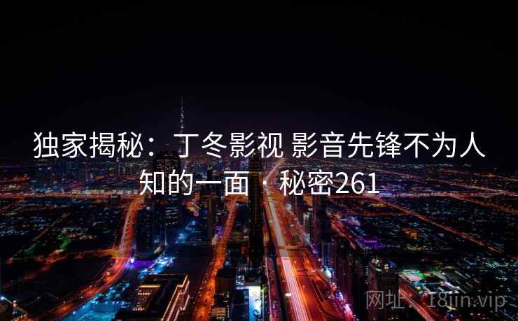 独家揭秘:丁冬影视 影音先锋不为人知的一面 · 秘密261 独家揭秘:丁冬影视 影音先锋不为人知的一面 · 秘密261