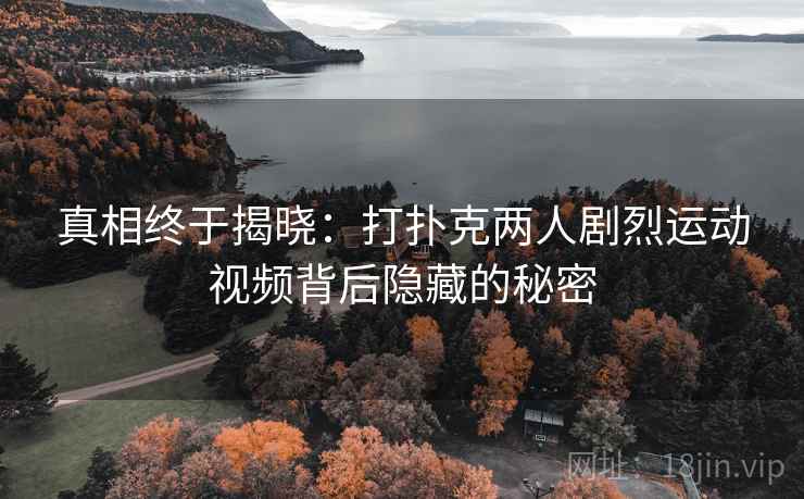 真相终于揭晓:打扑克两人剧烈运动视频背后隐藏的秘密 真相终于揭晓:打扑克两人剧烈运动视频背后隐藏的秘密