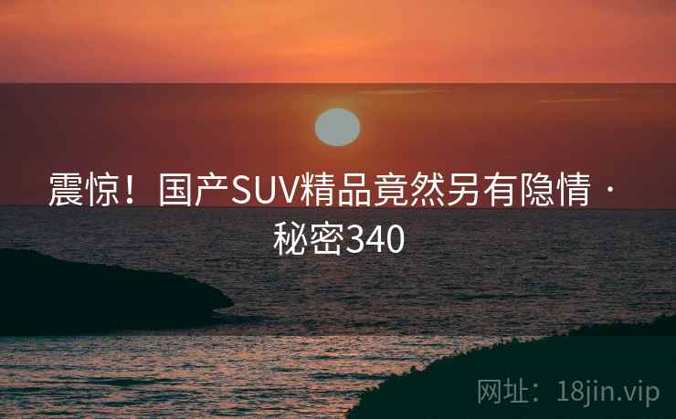 震惊!国产SUV精品竟然另有隐情 · 秘密340 震惊!国产SUV精品竟然另有隐情 · 秘密340