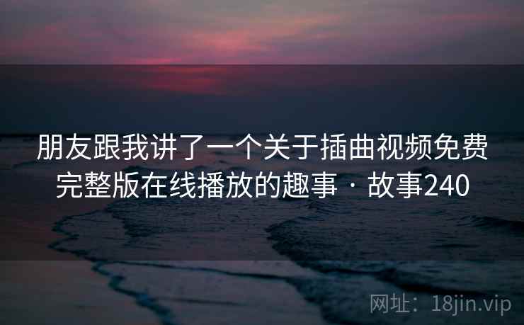 朋友跟我讲了一个关于插曲视频免费完整版在线播放的趣事 · 故事240 朋友跟我讲了一个关于插曲视频免费完整版在线播放的趣事 · 故事240