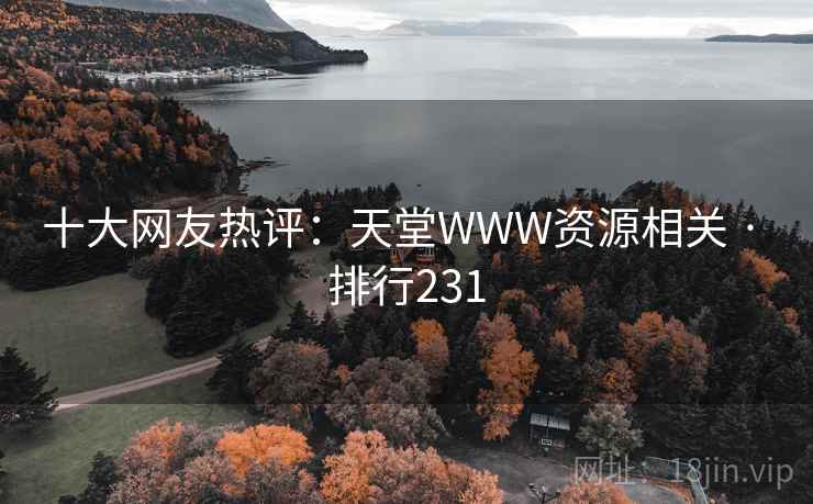 十大网友热评:天堂WWW资源相关 · 排行231 十大网友热评:天堂WWW资源相关 · 排行231