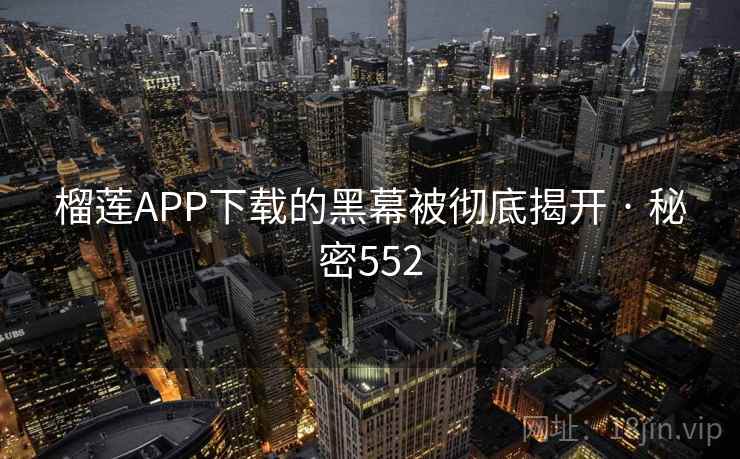 榴莲APP下载的黑幕被彻底揭开 · 秘密552 榴莲APP下载的黑幕被彻底揭开 · 秘密552