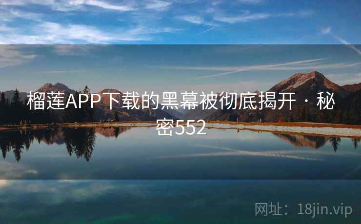 榴莲APP下载的黑幕被彻底揭开 · 秘密552 榴莲APP下载的黑幕被彻底揭开 · 秘密552