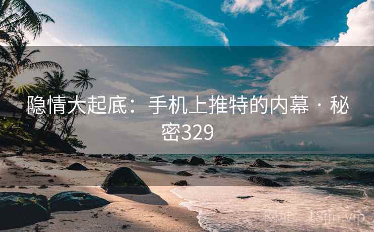 隐情大起底:手机上推特的内幕 · 秘密329 隐情大起底:手机上推特的内幕 · 秘密329