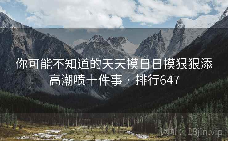 你可能不知道的天天摸日日摸狠狠添高潮喷十件事 · 排行647 你可能不知道的天天摸日日摸狠狠添高潮喷十件事 · 排行647