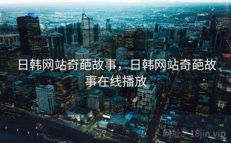 日韩网站奇葩故事,日韩网站奇葩故事在线播放 日韩网站奇葩故事,日韩网站奇葩故事在线播放