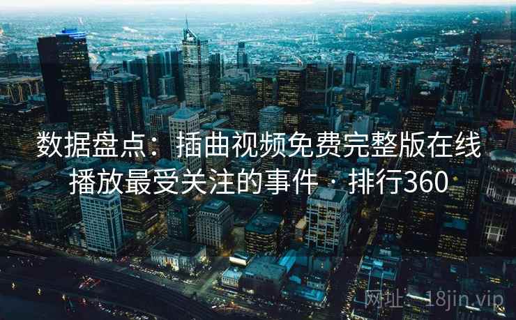 数据盘点:插曲视频免费完整版在线播放最受关注的事件 · 排行360 数据盘点:插曲视频免费完整版在线播放最受关注的事件 · 排行360