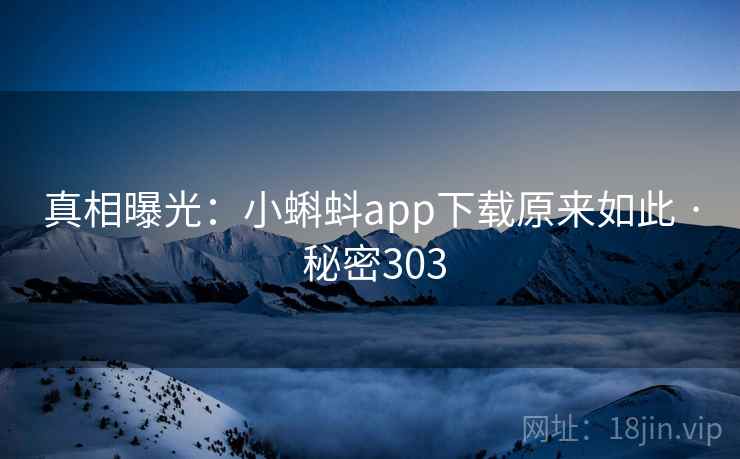 真相曝光:小蝌蚪app下载原来如此 · 秘密303 真相曝光:小蝌蚪app下载原来如此 · 秘密303
