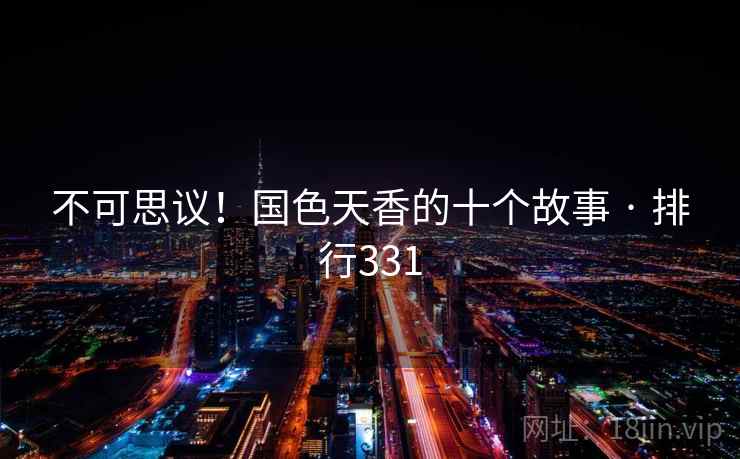 不可思议!国色天香的十个故事 · 排行331 不可思议!国色天香的十个故事 · 排行331