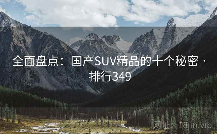 全面盘点:国产SUV精品的十个秘密 · 排行349 全面盘点:国产SUV精品的十个秘密 · 排行349