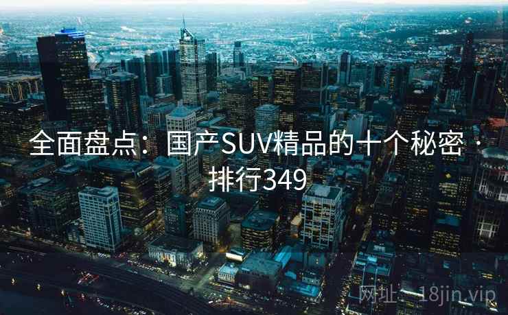 全面盘点:国产SUV精品的十个秘密 · 排行349 全面盘点:国产SUV精品的十个秘密 · 排行349